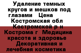 Удаление темных кругов и мешков под глазами › Цена ­ 250 - Костромская обл., Костромской р-н, Кострома г. Медицина, красота и здоровье » Декоративная и лечебная косметика   